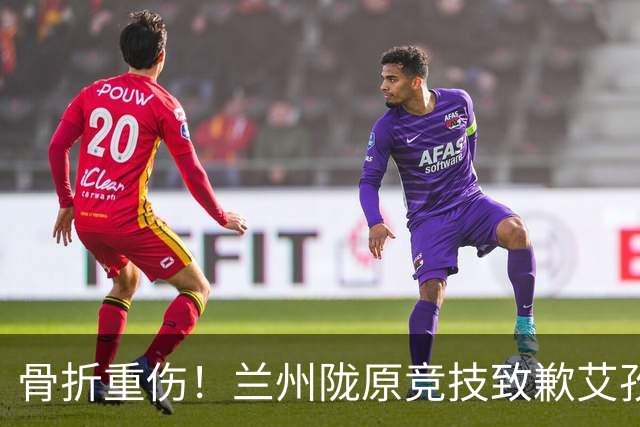 骨折重伤！兰州陇原竞技致歉艾孜海尔：致以最诚挚的歉意与慰问